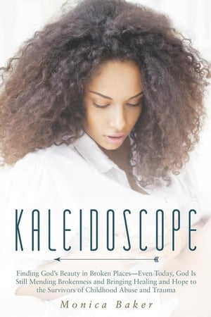 Kaleidoscope Finding God’S Beauty in Broken PlacesーEven Today, God Is Still Mending Brokenness and Bringing Healing and Hope to the Survivors of Childhood Abuse and Trauma【電子書籍】[ Monica Baker ]