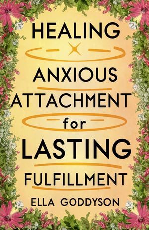 HEALING ANXIOUS ATTACHMENT FOR LASTING FULFILLMENT Anxious Attachment Recovery: Breaking Free From Anxiety, Steps Towards Self-Acceptance And Secure Relationships