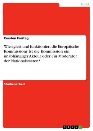 Wie agiert und funktioniert die Europ ische Kommission Ist die Kommission ein unabh ngiger Akteur oder ein Moderator der Nationalstaaten 【電子書籍】 Carsten Freitag