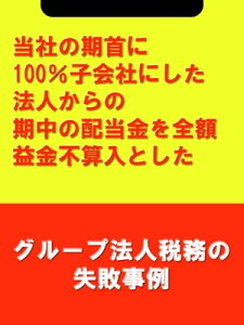 当社の期首に100％子会社にした法人からの期中の配当金を全額益金不算入とした[グループ法人税務の失敗事例]【電子書籍】[ 吉田 博之(辻・本郷税理士法人) ]