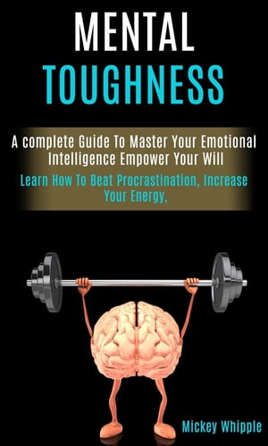 Mental Toughness: a Complete Guide to Master Your Emotional Intelligence Empower Your Will (Learn How to Beat Procrastination, Increase Your Energy)