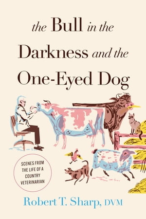 The Bull in the Darkness and the One-Eyed Dog Scenes from the Life of a Country Veterinarian【電子書籍】 Robert T. Sharp D.V.M.