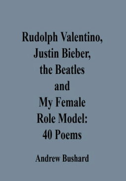 Rudolph Valentino, Justin Bieber, the Beatles, and My Female Role Model40 Poems【電子書籍】[ Andrew Bushard ]