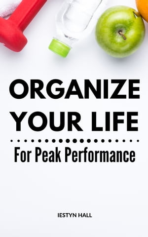 Organize Your Life For Peak Performance A Guide To Making Your Life Less Chaotic And Relax Your Mind, Soul With An Organized, Decluttered Home | Steps To Becoming A More Organized Person【電子書籍】[ Iestyn Hall ]