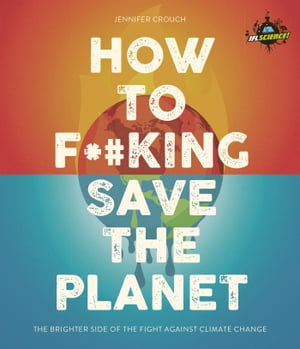 IFLScience How to F king Save the Planet The Brighter Side of the Fight Against Climate Change【電子書籍】 Jennifer Crouch