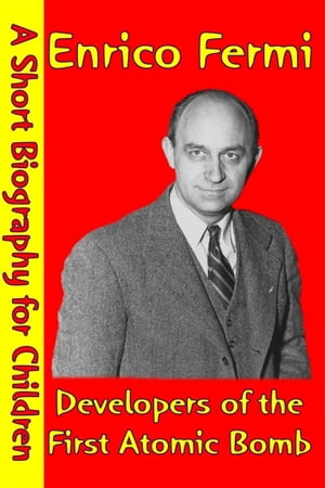 Enrico Fermi : Developers of the First Atomic Bomb (A Short Biography for Children)