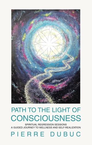 PATH TO THE LIGHT OF CONSCIOUSNESS SPIRITUAL REGRESSION SESSIONS A GUIDED JOURNEY TO WELLNESS AND SELF-REALIZATION【電子書籍】[ Pierre Dubuc ]