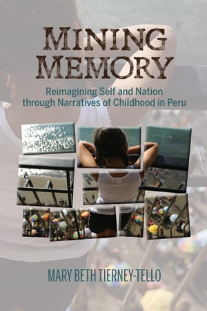 Mining Memory Reimagining Self and Nation through Narratives of Childhood in PeruŻҽҡ[ Mary Beth Tierney-Tello ]
