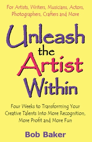 Unleash the Artist Within: Four Weeks to Transforming Your Creative Talents Into More Recognition, More Profit & More Fun【電子書籍】[ Bob Baker ]