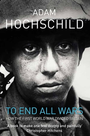 To End All Wars A Story of Protest and Patriotism in the First World War【電子書籍】[ Adam Hochschild ]