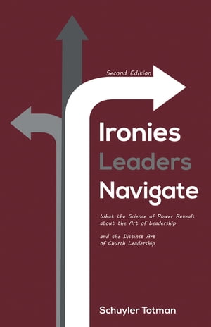 Ironies Leaders Navigate, Second Edition What the Science of Power Reveals about the Art of Leadership and the Distinct Art of Church Leadership
