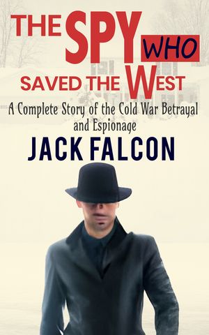 The Spy Who Saved The West The Complete Story of the Cold War Betrayal and Espionage【電子書籍】[ Jack Falcon ]