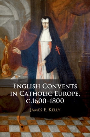 English Convents in Catholic Europe, c.1600 1800【電子書籍】 James E. Kelly