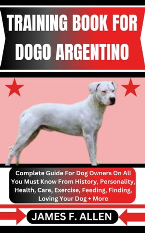 TRAINING BOOK FOR DOGO ARGENTINO Complete Guide For Dog Owners On All You Must Know From History, Personality, Health, Care, Exercise, Feeding, Finding, Loving Your Dog More【電子書籍】 James F. Allen