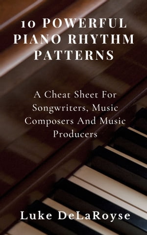 10 Powerful Piano Rhythm Patterns A Cheat Sheet For Songwriters, Music Composers And Music ProducersŻҽҡ[ Luke DeLaRoyse ]