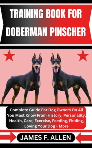 TRAINING BOOK FOR DOBERMAN PINSCHER Complete Guide For Dog Owners On All You Must Know From History, Personality, Health, Care, Exercise, Feeding, Finding, Loving Your Dog More【電子書籍】 James F. Allen