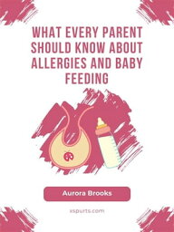 What Every Parent Should Know About Allergies and Baby Feeding【電子書籍】[ Aurora Brooks ]