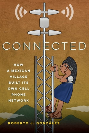 Connected How a Mexican Village Built Its Own Cell Phone Network【電子書籍】 Roberto J. Gonz lez