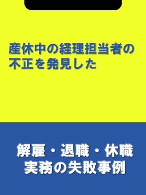 産休中の経理担当者の不正を発見した[解雇・退職・休職実務の失敗事例]