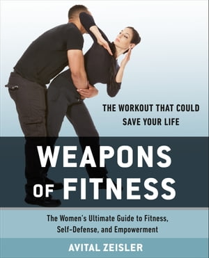 Weapons of Fitness The Women 039 s Ultimate Guide to Fitness, Self-Defense, and Empowerment【電子書籍】 Avital Zeisler