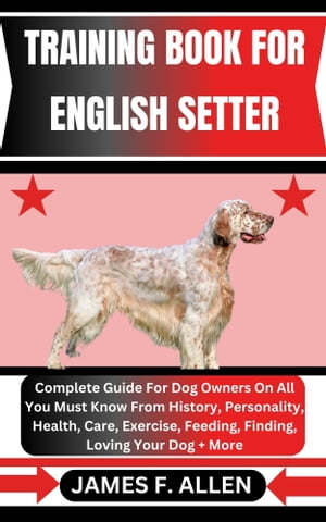 TRAINING BOOK FOR ENGLISH SETTER Complete Guide For Dog Owners On All You Must Know From History, Personality, Health, Care, Exercise, Feeding, Finding, Loving Your Dog More【電子書籍】 James F. Allen