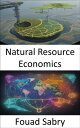 Natural Resource Economics Unlocking the Wealth of Our World, a Journey Into Nat...