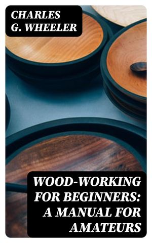 Wood-working for Beginners: A Manual for Amateurs