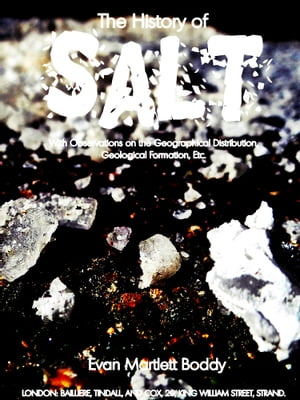 The History of Salt With Observations on the Geographical Distribution, Geological Formation, Etc.【電子書籍】[ Evan Martlett Boddy ]