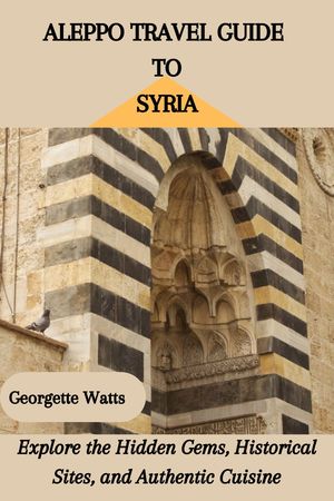 ALEPPO TRAVEL GUIDE TO SYRIA Explore the Hidden Gems, Historical Sites, and Authentic Cuisine【電子書籍】[ Georgette Watts ]