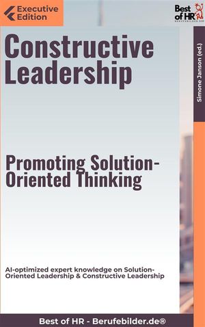 Constructive Leadership ? Promoting Solution-Oriented Thinking AI-optimized expert knowledge on Solution-Oriented Leadership &Constructive LeadershipŻҽҡ[ Simone Janson ]