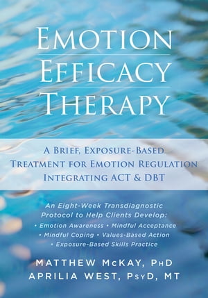 Emotion Efficacy Therapy A Brief, Exposure-Based Treatment for Emotion Regulation Integrating ACT and DBT【電子書籍】 Matthew McKay, PhD