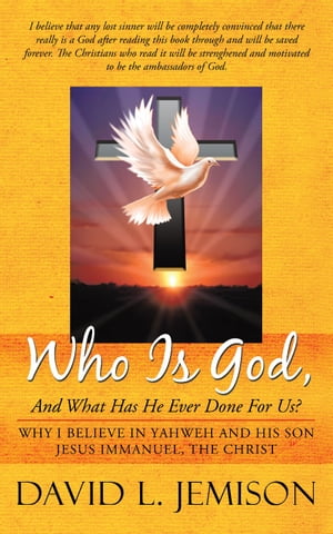 Who Is God, and What Has He Ever Done for Us? Why I Believe in Yahweh and His Son Jesus Immanuel, the Christ