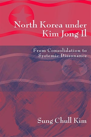 North Korea under Kim Jong Il From Consolidation to Systemic Dissonance【電子書籍】 Sung Chull Kim