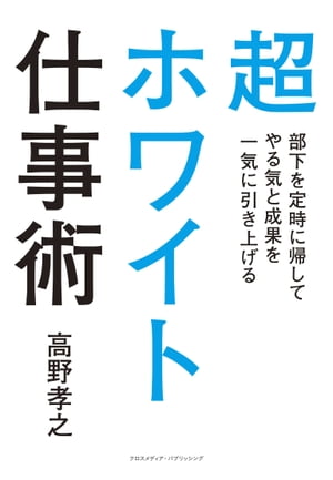 超ホワイト仕事術　部下を定時に帰してやる気と成果を一気に引き上げる