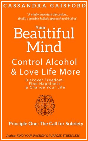 Your Beautiful Mind: Control Alcohol and Love Life More (Principle One: The Call for Sobriety)