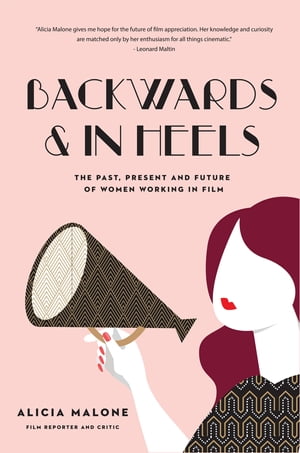 Backwards In Heels The Past, Present And Future Of Women Working In Film (Incredible Women Who Broke Barriers in Filmmaking)【電子書籍】 Alicia Malone