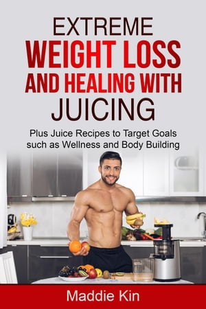 Extreme Weight Loss and Healing with Juicing Plus Juice recipes to target goals such as wellness and body building【電子書籍】 Maddie Kin