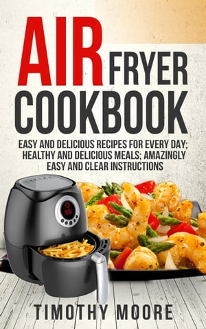 Air Fryer Cookbook: Easy and Delicious Recipes For Every Day; Healthy and Delicious Meals; Amazingly Easy and Clear Instructions