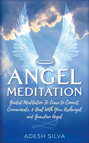 Angel Meditation: Guided Meditation to Learn to Connect, Communicate, and Heal With Your Archangel and Guardian Angel【電子書籍】 Adesh Silva