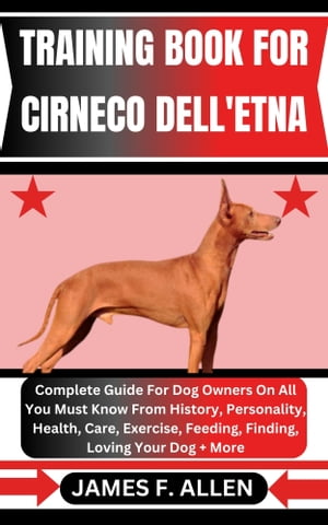 TRAINING BOOK FOR CIRNECO DELL 039 ETNA Complete Guide For Dog Owners On All You Must Know From History, Personality, Health, Care, Exercise, Feeding, Finding, Loving Your Dog More【電子書籍】 James F. Allen