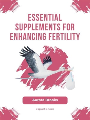 Essential Supplements for Enhancing Fertility【電子書籍】[ Aurora Brooks ]