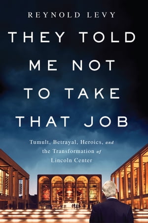 They Told Me Not to Take that Job Tumult, Betrayal, Heroics, and the Transformation of Lincoln Center【電子書籍】[ Reynold Levy ]