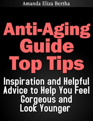 Anti-Aging Guide Top Tips:Inspiration and Helpful Advice to Help You Feel Gorgeous and Look Younger (Dieting, Weight loss, Anti Aging)