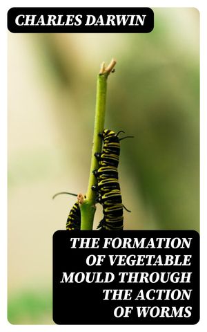 The Formation of Vegetable Mould Through the Action of Worms With Observations on Their Habits【電子書籍】[ Charles Darwin ]