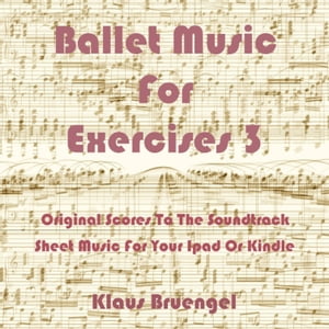 Ballet Music for Exercises 3 Original Scores to the Soundtrack Sheet Music for Your Ipad or Kindle【電子書籍】[ Klaus Bruengel ]