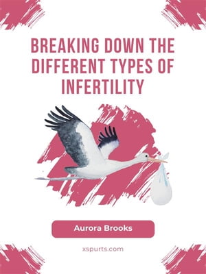 Breaking Down the Different Types of Infertility【電子書籍】[ Aurora Brooks ]