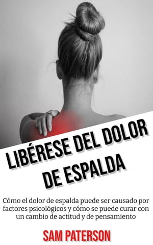 Lib?rese Del Dolor De Espalda: C?mo el dolor de espalda puede ser causado por factores psicol?gicos y c?mo se puede curar con un cambio de actitud y de pensamiento