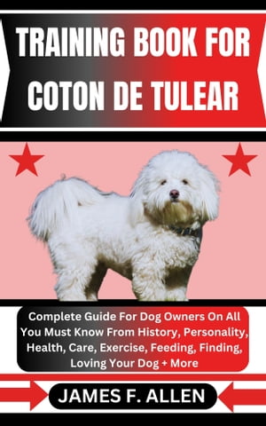 TRAINING BOOK FOR COTON DE TULEAR Complete Guide For Dog Owners On All You Must Know From History, Personality, Health, Care, Exercise, Feeding, Finding, Loving Your Dog More【電子書籍】 James F. Allen