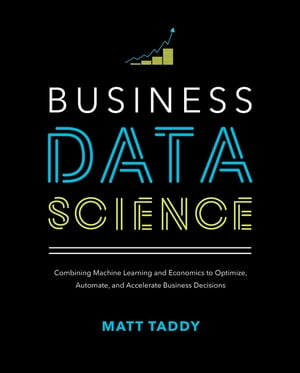 Business Data Science: Combining Machine Learning and Economics to Optimize, Automate, and Accelerate Business Decisions【電子書籍】 Matt Taddy