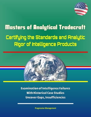 Masters of Analytical Tradecraft: Certifying the Standards and Analytic Rigor of Intelligence Products - Examination of Intelligence Failures With Historical Case Studies Uncover Gaps, Insufficiencies